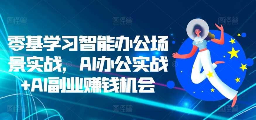 零基学习智能办公场景实战，AI办公实战+AI副业赚钱机会