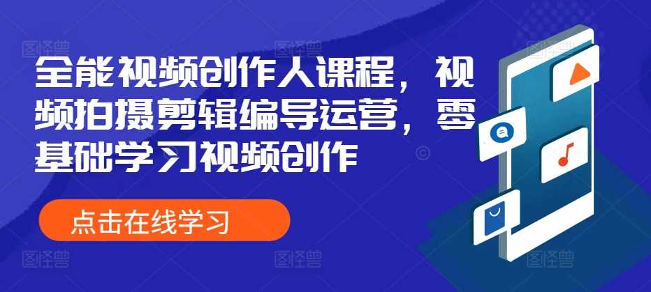 全能视频创作人课程，视频拍摄剪辑编导运营，零基础学习视频创作