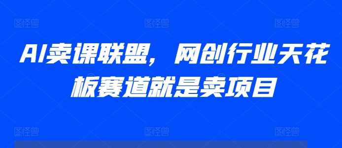 AI卖课联盟，网创行业天花板赛道就是卖项目