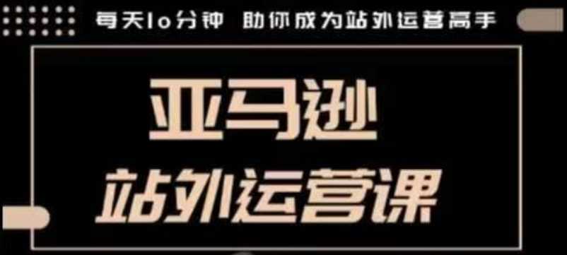 聪明的跨境人都在学的亚马逊站外运营课，每天10分钟，手把手教你成为站外运营高手