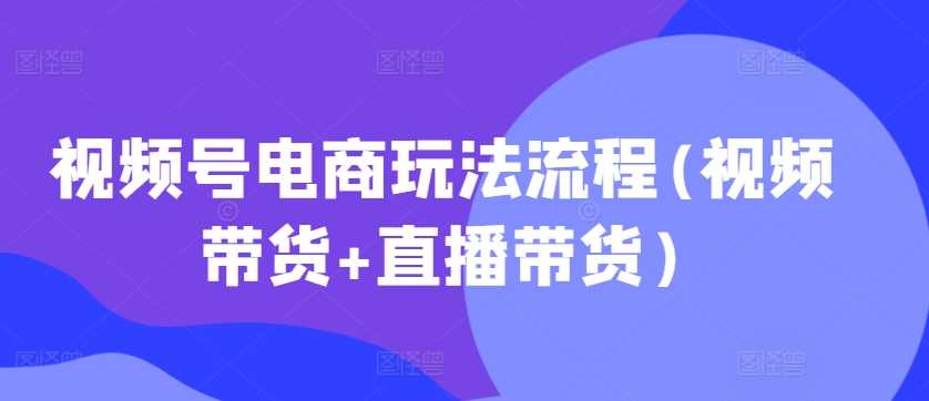 视频号电商玩法流程，视频带货+直播带货【更新2025年1月】