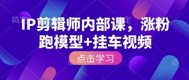 IP剪辑师内部课，涨粉跑模型+挂车视频